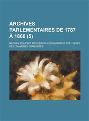 Archives Parlementaires de 1787 a 1860; Recueil Complet Des Debats Legislatifs Et Politiques Des Chambres Francaises (5 ),1153521423,9781153521420