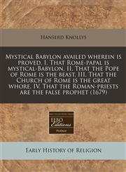 Mystical Babylon availed wherein is proved, I. That Rome-papal is mystical-Babylon, II. That the Pope of Rome is the beast, III. That the Church of Rome is the great whore, IV. That the Roman-priests are the false prophet (1679),1240846991,9781240846993