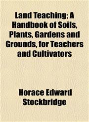 Land Teaching; A Handbook of Soils, Plants, Gardens and Grounds, for Teachers and Cultivators,1152993763,9781152993761