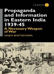 Propaganda and Information in Eastern India 1939-45 A Necessary Weapon of War,0700714065,9780700714063