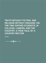 Truth without fiction, and religion without disguise;  or, The two Oxford students, in college, London, and the country a true tale, by a country rector,1151268313,9781151268310