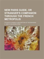 New Paris guide, or Stranger's companion through the French metropolis; To which is added a description of the environs,1150226668,9781150226663