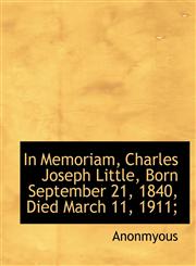 In Memoriam, Charles Joseph Little, Born September 21, 1840, Died March 11, 1911;,1116739356,9781116739350