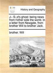 J-- S--d's ghost being news from t'other side the world. In a letter from Newgate, from brother Will to brother Jack.,1140685422,9781140685425