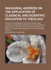 Inaugural Address on the Application of Classical and Scientific Education to Theology; And on the Evidences of Natural and Revealed Religion Delivered as Introduction to a Course of Theological Lectures for the Use of the Pupils of Bristol College, Being,1150964693,9781150964695