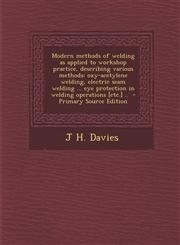 Modern Methods of Welding as Applied to Workshop Practice, Describing Various Methods Oxy-Acetylene Welding, Electric Seam Welding ... Eye Protection,1289881847,9781289881849