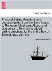 Practical Sailing directions and coasting guide, from the Sand heads to Rangoon, Maulmain, Akyab, and vice versa ... To which is added sailing directions for the entire Bay of Bengal, etc., etc., etc.,1240924038,9781240924035
