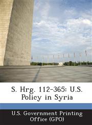 S. Hrg. 112-365 U.S. Policy in Syria,1287319572,9781287319573
