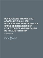 Musikalische Dynamik und Agogik. Lehrbuch der musikalischen Phrasirung auf Grund einer Revision der Lehre von der musikalischen Metrik and Rhythmik,1234250861,9781234250867