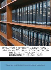 Extract of a Letter to a Gentleman in Maryland, Wherein Is Demonstrated the Extreme Wickedness of Tolerating the Slave Trade,1173310479,9781173310479