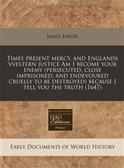 Times present mercy, and Englands vvestern justice Am I become your enemy (persecuted, close imprisoned, and endevoured cruelly to be destroyed) because I tell you the truth (1647),1171291930,9781171291930