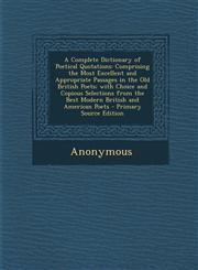 A   Complete Dictionary of Poetical Quotations Comprising the Most Excellent and Appropriate Passages in the Old British Poets; With Choice and Copio,1289565635,9781289565633