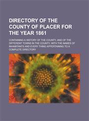 Directory of the County of Placer for the Year 1861; Containing a History of the County, and of the Different Towns in the County, with the Names of I,1234085674,9781234085674