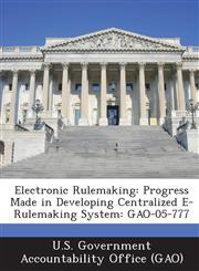 Electronic Rulemaking Progress Made in Developing Centralized E-Rulemaking System: Gao-05-777,1289093938,9781289093938