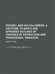 Fresnel and his followers, a criticism. To which are appended outlines of theories of diffraction and transversal vibration,1235898407,9781235898402