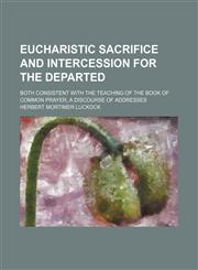 Eucharistic Sacrifice and Intercession for the Departed; Both Consistent with the Teaching of the Book of Common Prayer, a Discourse of Addresses,1235697622,9781235697623