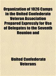 Organization of 1026 Camps in the United Confederate Veteran Association Prepared Expressly for Use of Delegates to the Seventh Reunion and,1154805077,9781154805079