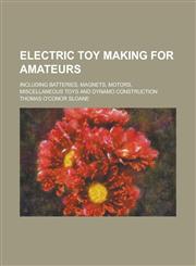 Electric toy making for amateurs; including batteries, magnets, motors, miscellaneous toys and dynamo construction,1236773241,9781236773241