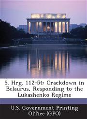 S. Hrg. 112-54 Crackdown in Belaurus, Responding to the Lukashenko Regime,1287314694,9781287314691