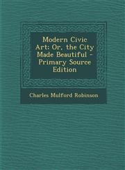 Modern Civic Art; Or, the City Made Beautiful - Primary Source Edition,1295648792,9781295648795