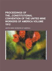 Proceedings of Theconstitutional Convention of the United Mine Workers of America Volume 1912,1236887123,9781236887122