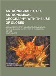 Astronography, or, Astronomical geography, with the use of globes; arranged either for simultaneous reading and study in classes, or for study in the common method,1150429925,9781150429927