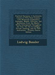 Practical Harmony A Systematic Course in Fifty-Four Lessons, with Numerous Explanatory Examples, Models, Exercises, and Quotations from the Master-Works Interspersed Throughout the Text. for Use in Colleges, Private Teaching, and for Self-Instruction - P,1294897969,9781294897965