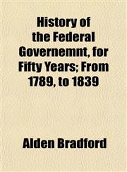 History of the Federal Governemnt, for Fifty Years; From 1789, to 1839,1154731928,9781154731927