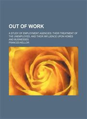 Out of Work; A Study of Employment Agencies Their Treatment of the Unemployed, and Their Influence Upon Homes and Businesses,1458893294,9781458893291