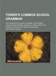 Tower's common school grammar; with models of clausal, phrasal, and verbal analysis and parsing gradually developing the construction of the English sentence,1231006064,9781231006061