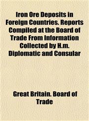 Iron Ore Deposits in Foreign Countries. Reports Compiled at the Board of Trade From Information Collected by H.m. Diplomatic and Consular,1152346547,9781152346543