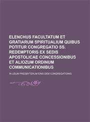 Elenchus Facultatum et Gratiarum Spiritualium Quibus Potitur Congregatio Ss. Redemptoris Ex Sedis Apostolicae Concessionibus et Aliozum Ordinum Communicationibus; In Usum Presbyterum Eins Dem Congregationis,1235424685,9781235424687