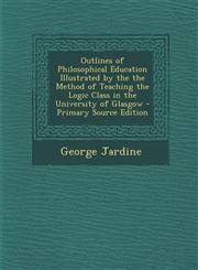 Outlines of Philosophical Education Illustrated by the the Method of Teaching the Logic Class in the University of Glasgow - Primary Source Edition,1293746282,9781293746288
