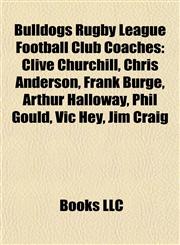Bulldogs Rugby League Football Club Coaches Clive Churchill, Chris Anderson, Frank Burge, Arthur Halloway, Phil Gould, Vic Hey, Jim Craig,1155330080,9781155330082