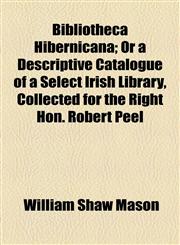 Bibliotheca Hibernicana; Or a Descriptive Catalogue of a Select Irish Library, Collected for the Right Hon. Robert Peel,1154498506,9781154498509