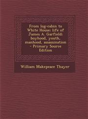 From log-cabin to White House; life of James A. Garfield; boyhood, youth, manhood, assassination  - Primary Source Edition,1295712253,9781295712250