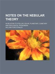 Notes on the nebular theory; in relation to stellar, solar, planetary, cometary and geological phenomena,1236526449,9781236526441