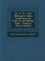 Dr. J. J. I. Von Dollinger's Fables Respecting the Popes in the Middle Ages,1289439656,9781289439651