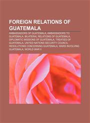 Foreign relations of Guatemala Ambassadors of Guatemala, Ambassadors to Guatemala, Bilateral relations of Guatemala,1157656986,9781157656982
