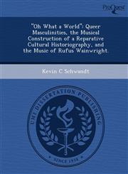 "Oh What a World" Queer Masculinities, the Musical Construction of a Reparative Cultural Historiography, and the Music of Rufus Wainwright.,1244695076,9781244695078
