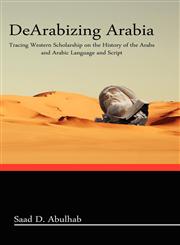 Dearabizing Arabia Tracing Western Scholarship on the History of the Arabs and Arabic Language and Script,0984984305,9780984984305