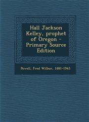 Hall Jackson Kelley, Prophet of Oregon - Primary Source Edition,1293933759,9781293933756