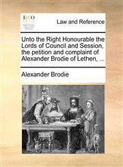 Unto the Right Honourable the Lords of Council and Session, the petition and complaint of Alexander Brodie of Lethen, ...,1170838448,9781170838440
