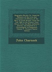 Biographia Navalis Or, Impartial Memoirs of the Lives and Characters of Officers of the Navy of Great Britain, from the Year 1660 to the Vol 5,1287473385,9781287473381