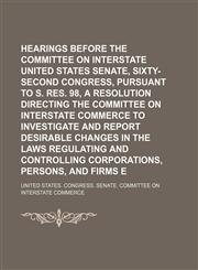 Hearings Before the Committee on Interstate Commerce, United States Senate, Sixty-Second Congress, Pursuant to S. Res. 98, a Resolution Directing the,1235653773,9781235653773