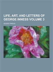 Life, Art, and Letters of George Inness Volume 3,1230287930,9781230287935