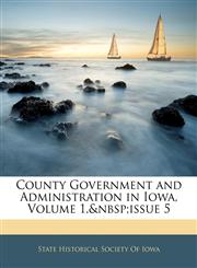 County Government and Administration in Iowa, Volume 1,&nbsp;issue 5,1144449162,9781144449160