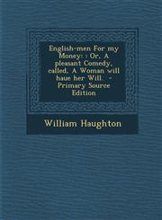 English-Men for My Money : Or, a Pleasant Comedy, Called, a Woman Will Haue Her Will. - Primary Source Edition,1294494767,9781294494768