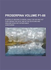 Proserpina; Studies of Wayside Flowers, While the Air Was Yet Pure Among the Alps, and in the Scotland and England Which My Father Knew Volume P1-88,1153834871,9781153834872
