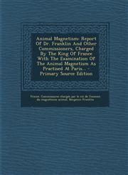 Animal Magnetism Report Of Dr. Franklin And Other Commissioners, Charged By The King Of France With The Examination Of The Animal Magnetism As Practised At Paris... - Primary Source Edition,1293073695,9781293073698